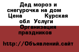 Дед мороз и снегурочка на дом ! › Цена ­ 1 000 - Курская обл. Услуги » Организация праздников   